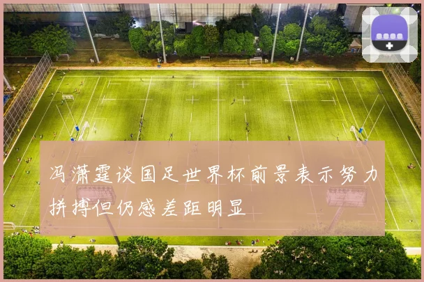 冯潇霆谈国足世界杯前景表示努力拼搏但仍感差距明显