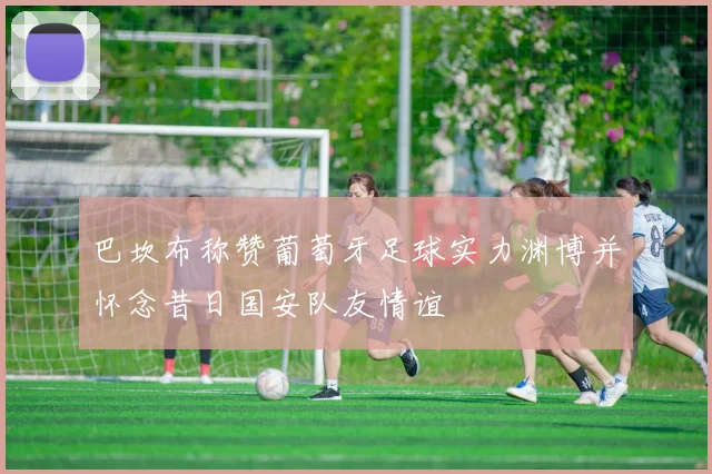 巴坎布称赞葡萄牙足球实力渊博并怀念昔日国安队友情谊