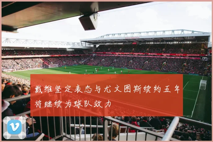 戴维坚定表态与尤文图斯续约五年将继续为球队效力