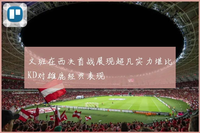 文班在西决首战展现超凡实力堪比KD对雄鹿经典表现