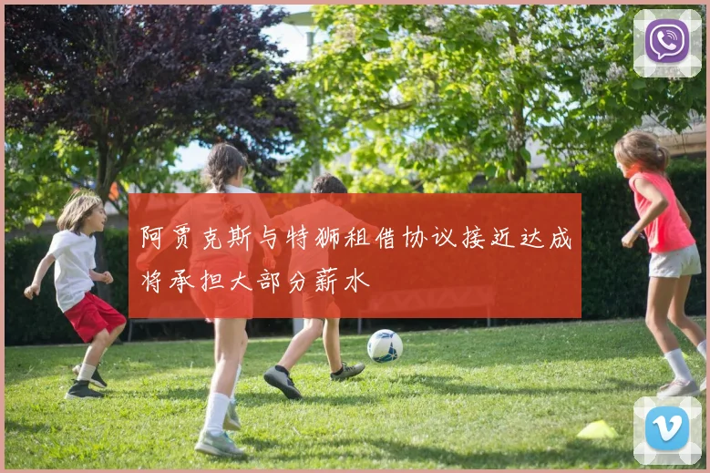 阿贾克斯与特狮租借协议接近达成将承担大部分薪水