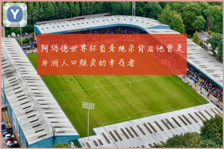 阿玛德世界杯首秀绝杀背后他曾是非洲人口贩卖的幸存者