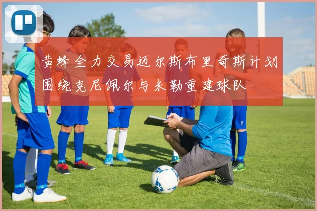 黄蜂全力交易迈尔斯布里奇斯计划围绕克尼佩尔与米勒重建球队