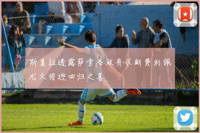 斯基拉透露萨索洛放弃买断费利佩尤文将迎回归之喜
