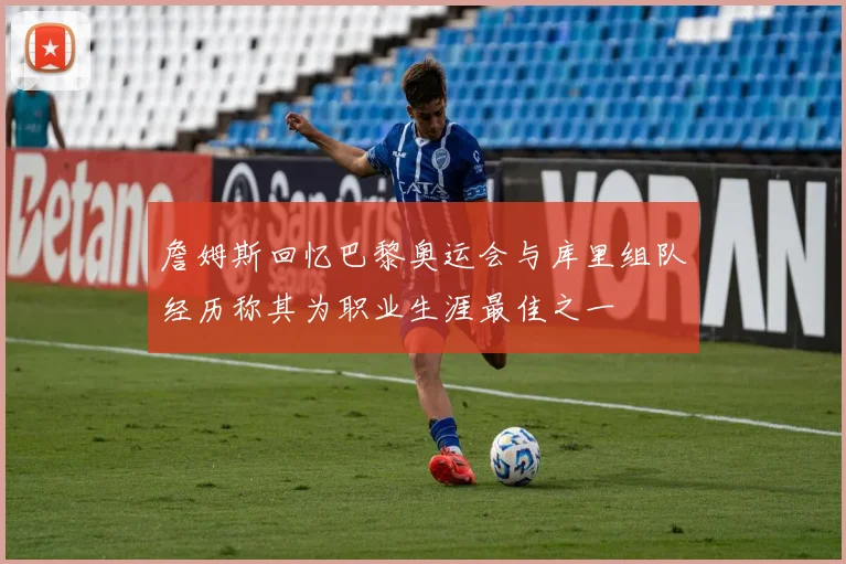 詹姆斯回忆巴黎奥运会与库里组队经历称其为职业生涯最佳之一
