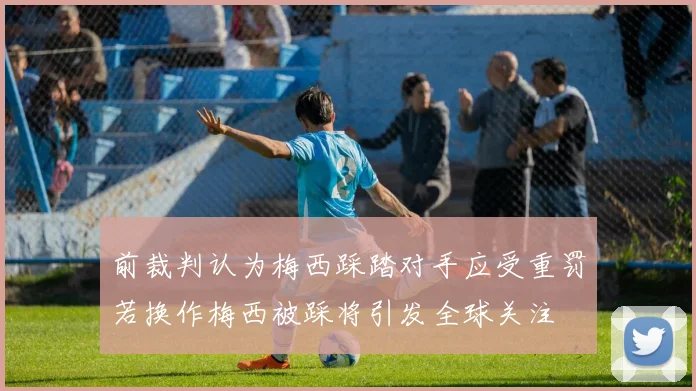 前裁判认为梅西踩踏对手应受重罚若换作梅西被踩将引发全球关注