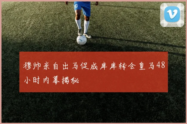 穆帅亲自出马促成库库转会皇马48小时内幕揭秘