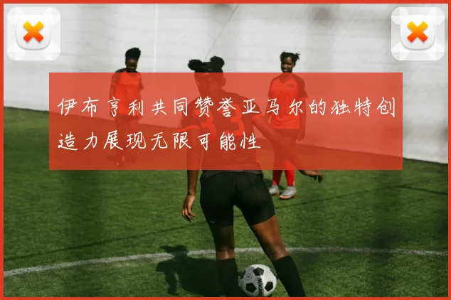 伊布亨利共同赞誉亚马尔的独特创造力展现无限可能性
