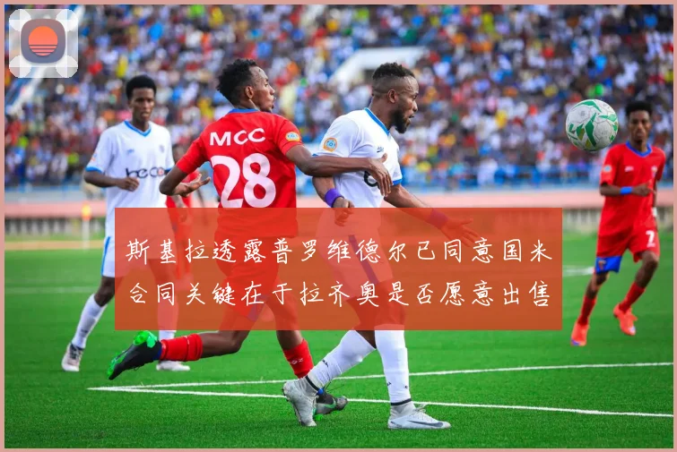 斯基拉透露普罗维德尔已同意国米合同关键在于拉齐奥是否愿意出售