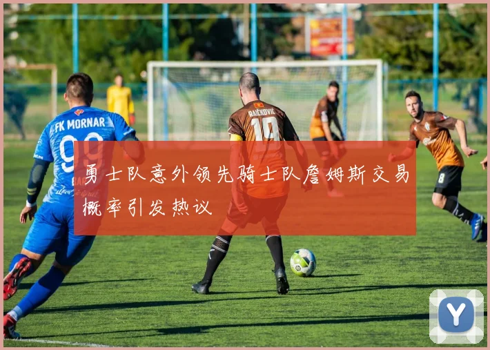 勇士队意外领先骑士队詹姆斯交易概率引发热议