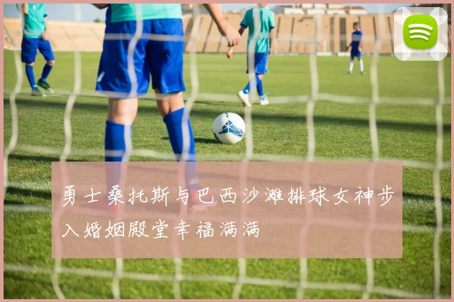勇士桑托斯与巴西沙滩排球女神步入婚姻殿堂幸福满满