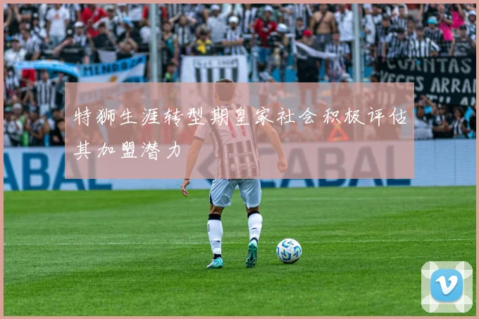 特狮生涯转型期皇家社会积极评估其加盟潜力