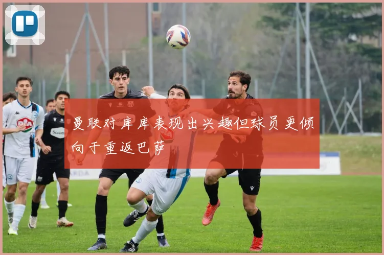 曼联对库库表现出兴趣但球员更倾向于重返巴萨