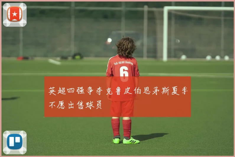 英超四强争夺克鲁皮伯恩茅斯夏季不愿出售球员