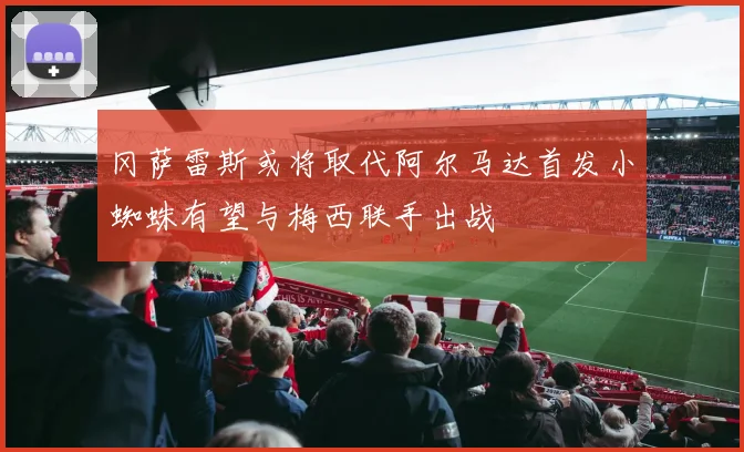 冈萨雷斯或将取代阿尔马达首发小蜘蛛有望与梅西联手出战