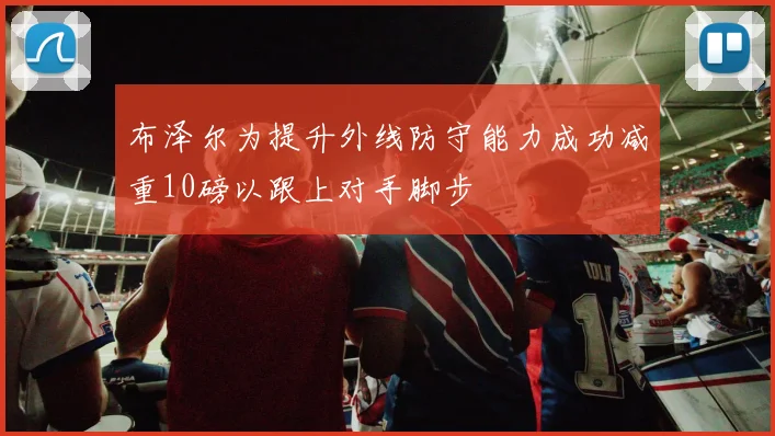 布泽尔为提升外线防守能力成功减重10磅以跟上对手脚步