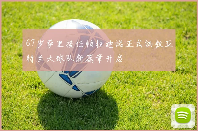 67岁萨里接任帕拉迪诺正式执教亚特兰大球队新篇章开启