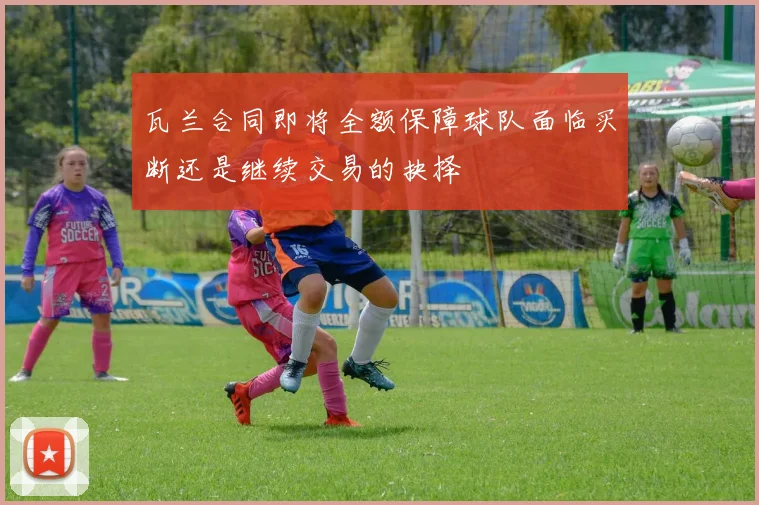 瓦兰合同即将全额保障球队面临买断还是继续交易的抉择