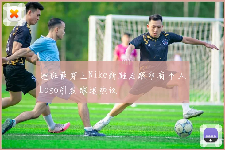迪班萨穿上Nike新鞋后跟印有个人Logo引发球迷热议