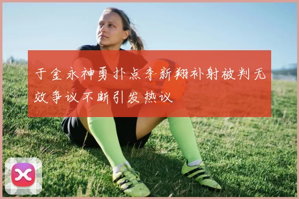 于金永神勇扑点李新翔补射被判无效争议不断引发热议