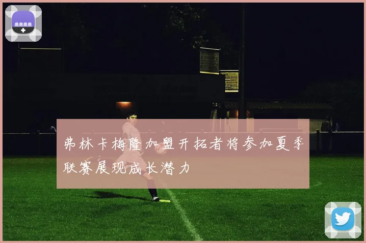 弗林卡梅隆加盟开拓者将参加夏季联赛展现成长潜力